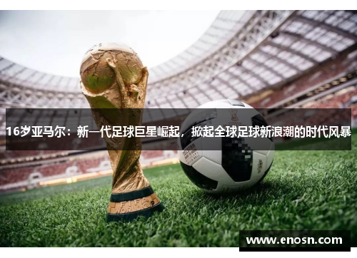16岁亚马尔：新一代足球巨星崛起，掀起全球足球新浪潮的时代风暴