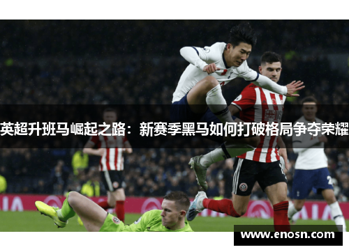 英超升班马崛起之路：新赛季黑马如何打破格局争夺荣耀