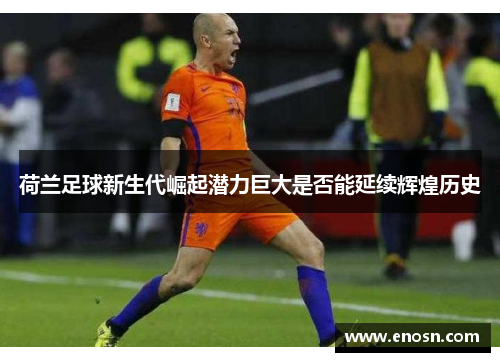 荷兰足球新生代崛起潜力巨大是否能延续辉煌历史