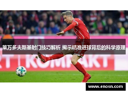 莱万多夫斯基射门技巧解析 揭示精准进球背后的科学原理