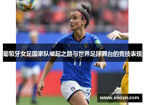 葡萄牙女足国家队崛起之路与世界足球舞台的竞技表现