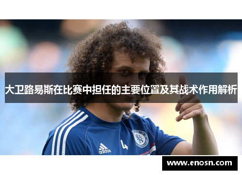大卫路易斯在比赛中担任的主要位置及其战术作用解析
