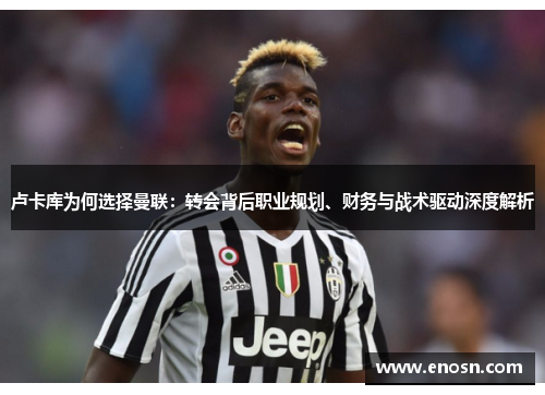 卢卡库为何选择曼联：转会背后职业规划、财务与战术驱动深度解析