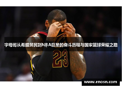 字母哥从希腊贫民到NBA巨星的奋斗历程与国家篮球荣耀之路 字母哥从希腊贫民到NBA巨星的奋斗历程与国家篮球荣耀之路