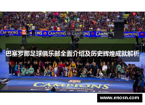 巴塞罗那足球俱乐部全面介绍及历史辉煌成就解析 巴塞罗那足球俱乐部全面介绍及历史辉煌成就解析