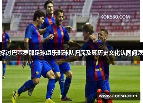 探讨巴塞罗那足球俱乐部球队归属及其历史文化认同问题