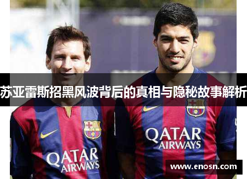 苏亚雷斯招黑风波背后的真相与隐秘故事解析 苏亚雷斯招黑风波背后的真相与隐秘故事解析