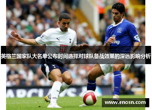 英格兰国家队大名单公布时间选择对球队备战效果的深远影响分析 英格兰国家队大名单公布时间选择对球队备战效果的深远影响分析