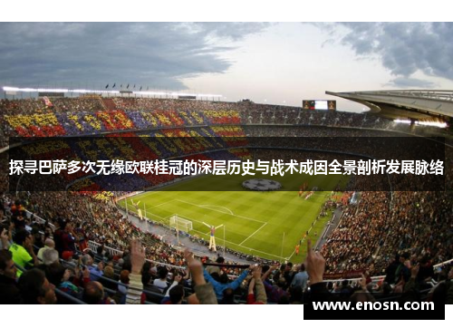探寻巴萨多次无缘欧联桂冠的深层历史与战术成因全景剖析发展脉络