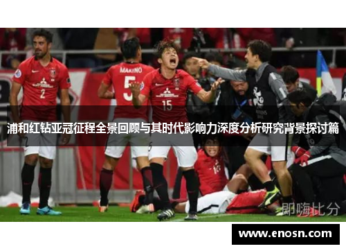浦和红钻亚冠征程全景回顾与其时代影响力深度分析研究背景探讨篇 浦和红钻亚冠征程全景回顾与其时代影响力深度分析研究背景探讨篇