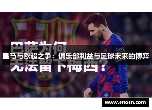 皇马与欧超之争:俱乐部利益与足球未来的博弈 皇马与欧超之争:俱乐部利益与足球未来的博弈