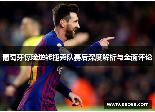 葡萄牙惊险逆转捷克队赛后深度解析与全面评论