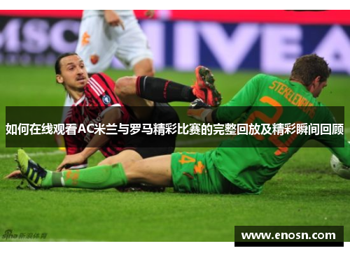 如何在线观看AC米兰与罗马精彩比赛的完整回放及精彩瞬间回顾