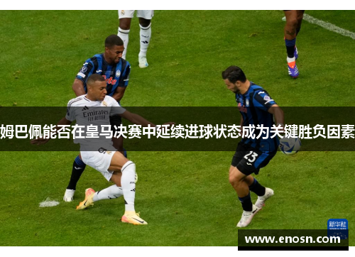 姆巴佩能否在皇马决赛中延续进球状态成为关键胜负因素