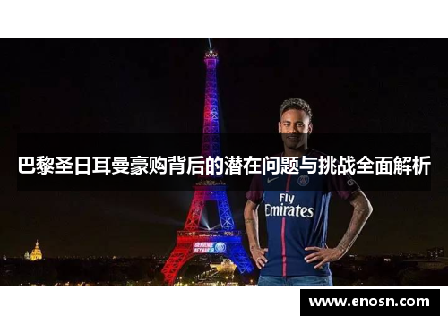 巴黎圣日耳曼豪购背后的潜在问题与挑战全面解析