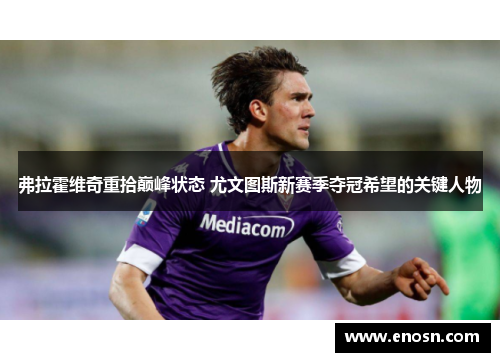 弗拉霍维奇重拾巅峰状态 尤文图斯新赛季夺冠希望的关键人物 弗拉霍维奇重拾巅峰状态 尤文图斯新赛季夺冠希望的关键人物