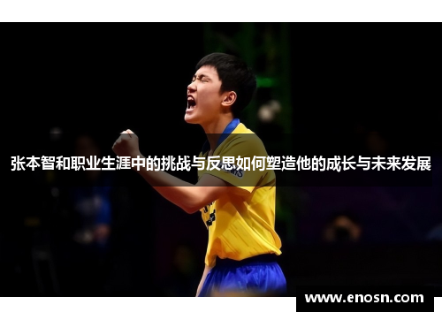 张本智和职业生涯中的挑战与反思如何塑造他的成长与未来发展 张本智和职业生涯中的挑战与反思如何塑造他的成长与未来发展