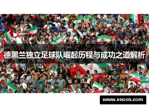德黑兰独立足球队崛起历程与成功之道解析