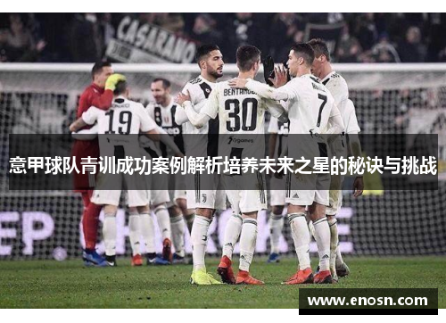 意甲球队青训成功案例解析培养未来之星的秘诀与挑战 意甲球队青训成功案例解析培养未来之星的秘诀与挑战