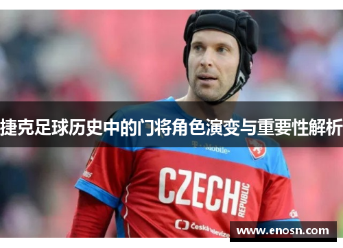 捷克足球历史中的门将角色演变与重要性解析 捷克足球历史中的门将角色演变与重要性解析