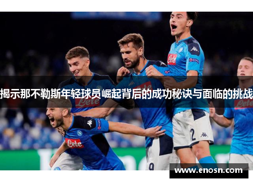 揭示那不勒斯年轻球员崛起背后的成功秘诀与面临的挑战 揭示那不勒斯年轻球员崛起背后的成功秘诀与面临的挑战