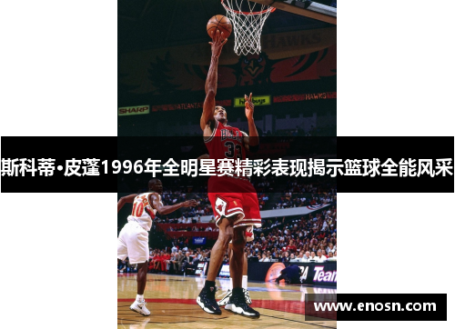 斯科蒂·皮蓬1996年全明星赛精彩表现揭示篮球全能风采 斯科蒂·皮蓬1996年全明星赛精彩表现揭示篮球全能风采