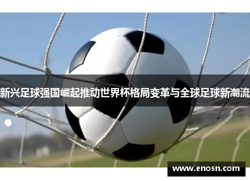 新兴足球强国崛起推动世界杯格局变革与全球足球新潮流