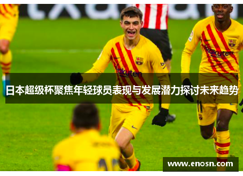 日本超级杯聚焦年轻球员表现与发展潜力探讨未来趋势