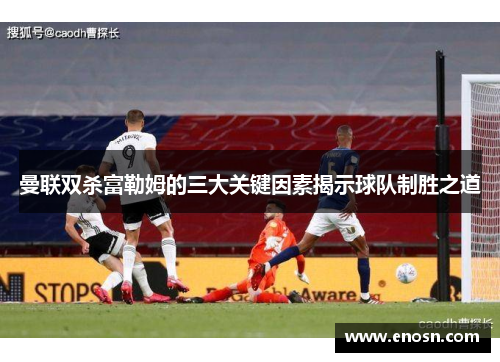 曼联双杀富勒姆的三大关键因素揭示球队制胜之道