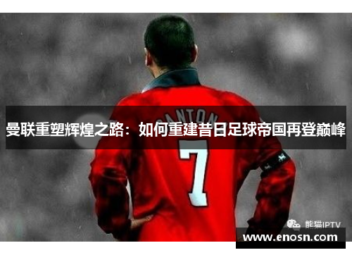 曼联重塑辉煌之路：如何重建昔日足球帝国再登巅峰