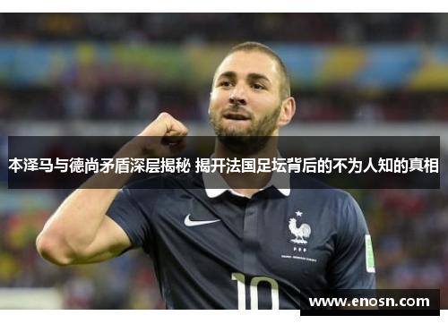 本泽马与德尚矛盾深层揭秘 揭开法国足坛背后的不为人知的真相