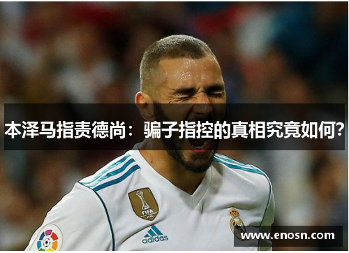 本泽马指责德尚：骗子指控的真相究竟如何？