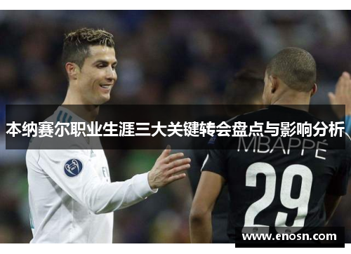 本纳赛尔职业生涯三大关键转会盘点与影响分析 本纳赛尔职业生涯三大关键转会盘点与影响分析