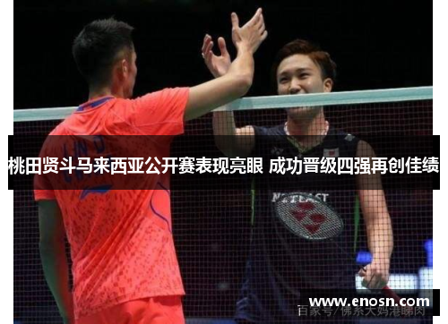 桃田贤斗马来西亚公开赛表现亮眼 成功晋级四强再创佳绩 桃田贤斗马来西亚公开赛表现亮眼 成功晋级四强再创佳绩
