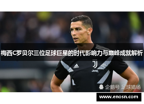 梅西C罗贝尔三位足球巨星的时代影响力与巅峰成就解析