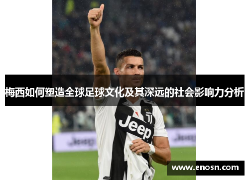 梅西如何塑造全球足球文化及其深远的社会影响力分析