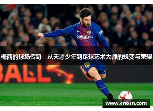 梅西的球场传奇:从天才少年到足球艺术大师的蜕变与荣耀 梅西的球场传奇:从天才少年到足球艺术大师的蜕变与荣耀