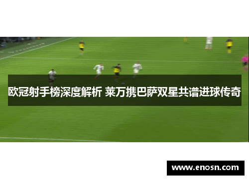 欧冠射手榜深度解析 莱万携巴萨双星共谱进球传奇